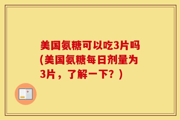 美国氨糖可以吃3片吗(美国氨糖每日剂量为3片，了解一下？)