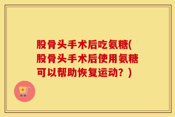 股骨头手术后吃氨糖(股骨头手术后使用氨糖可以帮助恢复运动?) 股骨头手术后吃氨糖(股骨头手术后使用氨糖可以帮助恢复运动?)