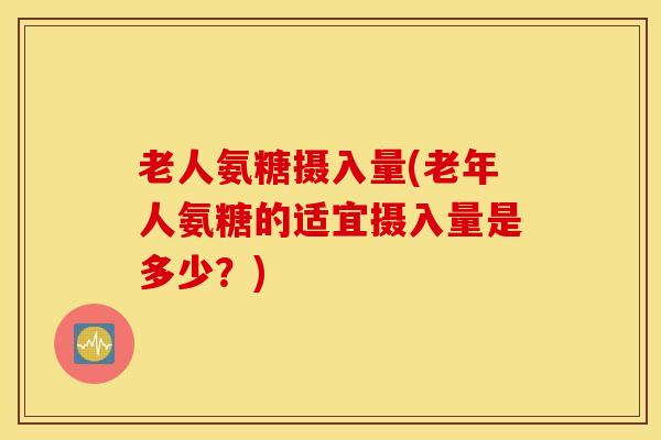 老人氨糖摄入量(老年人氨糖的适宜摄入量是多少?) 老人氨糖摄入量(老年人氨糖的适宜摄入量是多少?)
