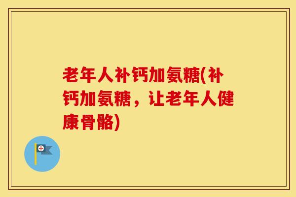 老年人补钙加氨糖(补钙加氨糖,让老年人健康骨骼) 老年人补钙加氨糖(补钙加氨糖,让老年人健康骨骼)