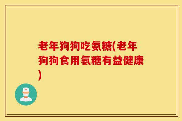 老年狗狗吃氨糖(老年狗狗食用氨糖有益健康) 老年狗狗吃氨糖(老年狗狗食用氨糖有益健康)