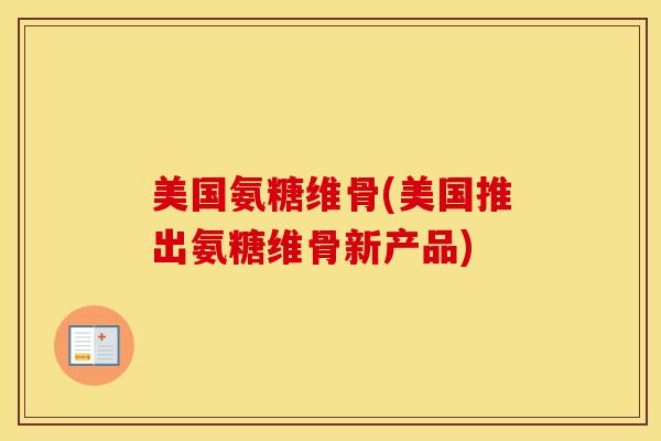 美国氨糖维骨(美国推出氨糖维骨新产品) 美国氨糖维骨(美国推出氨糖维骨新产品)