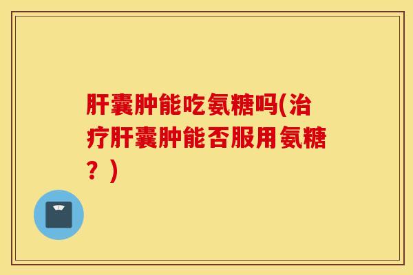 囊肿能吃氨糖吗(囊肿能否服用氨糖?) 囊肿能吃氨糖吗(囊肿能否服用氨糖?)