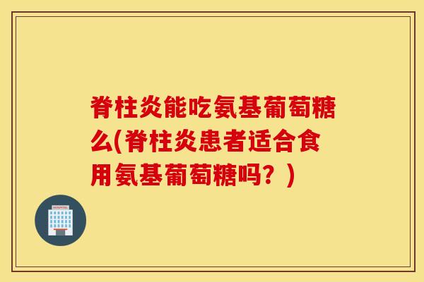 脊柱炎能吃氨基葡萄糖么(脊柱炎患者适合食用氨基葡萄糖吗?) 脊柱炎能吃氨基葡萄糖么(脊柱炎患者适合食用氨基葡萄糖吗?)