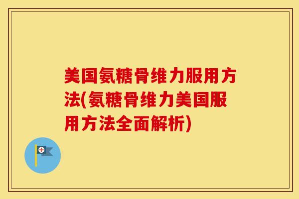 美国氨糖骨维力服用方法(氨糖骨维力美国服用方法全面解析) 美国氨糖骨维力服用方法(氨糖骨维力美国服用方法全面解析)