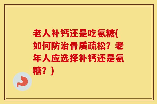 老人补钙还是吃氨糖(如何防？老年人应选择补钙还是氨糖？)