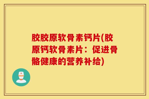 胶胶原软骨素钙片(胶原钙软骨素片:促进骨骼健康的营养补给) 胶胶原软骨素钙片(胶原钙软骨素片:促进骨骼健康的营养补给)