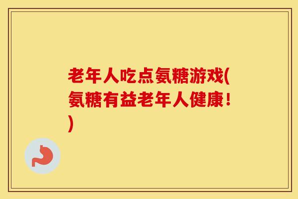老年人吃点氨糖游戏(氨糖有益老年人健康！)