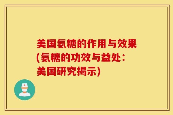 美国氨糖的作用与效果(氨糖的功效与益处：美国研究揭示)