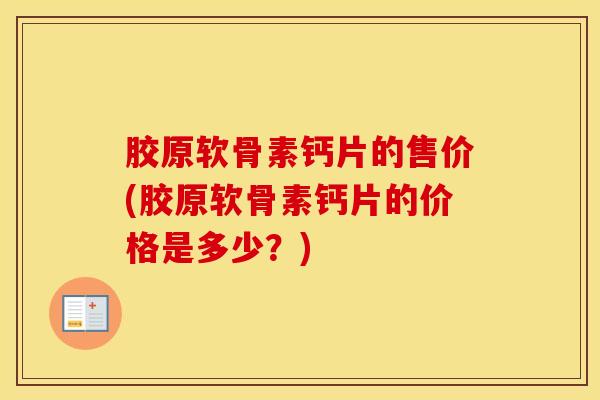 胶原软骨素钙片的售价(胶原软骨素钙片的价格是多少?) 胶原软骨素钙片的售价(胶原软骨素钙片的价格是多少?)