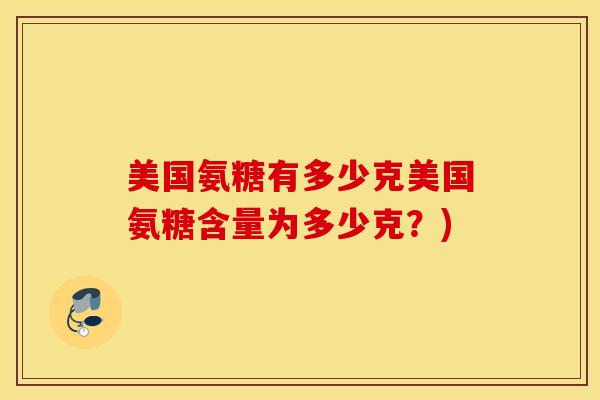 美国氨糖有多少克美国氨糖含量为多少克？)
