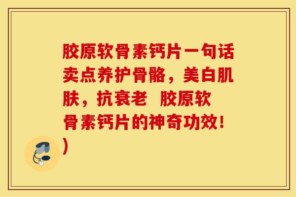 胶原软骨素钙片一句话卖点养护骨骼,美白,抗 胶原软骨素钙片的神奇功效!) 胶原软骨素钙片一句话卖点养护骨骼,美白,抗 胶原软骨素钙片的神奇功效!)