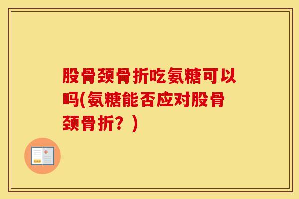 股骨颈吃氨糖可以吗(氨糖能否应对股骨颈?) 股骨颈吃氨糖可以吗(氨糖能否应对股骨颈?)