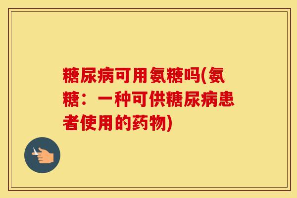 可用氨糖吗(氨糖:一种可供患者使用的) 可用氨糖吗(氨糖:一种可供患者使用的)