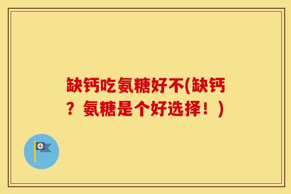 缺钙吃氨糖好不(缺钙?氨糖是个好选择!) 缺钙吃氨糖好不(缺钙?氨糖是个好选择!)