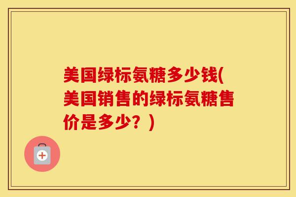 美国绿标氨糖多少钱(美国销售的绿标氨糖售价是多少？)