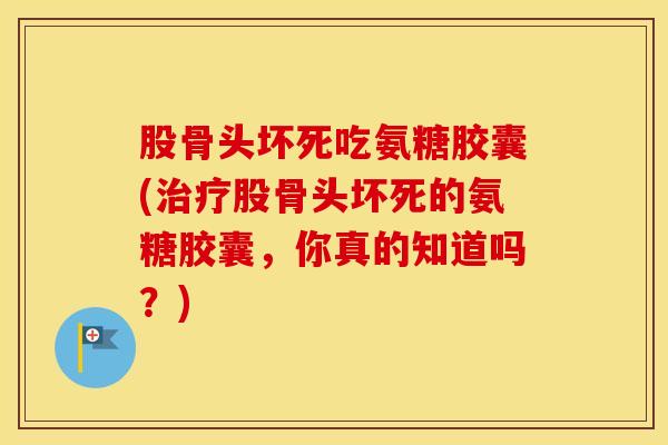股骨头坏死吃氨糖胶囊(股骨头坏死的氨糖胶囊,你真的知道吗?) 股骨头坏死吃氨糖胶囊(股骨头坏死的氨糖胶囊,你真的知道吗?)
