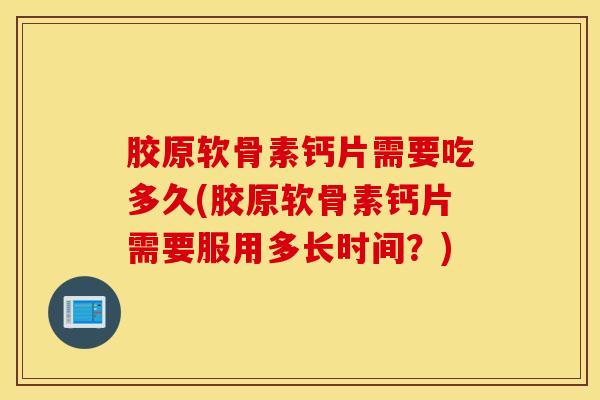 胶原软骨素钙片需要吃多久(胶原软骨素钙片需要服用多长时间？)