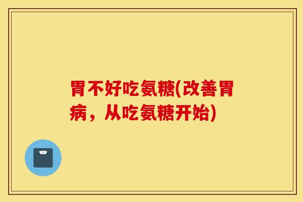 胃不好吃氨糖(改善胃,从吃氨糖开始) 胃不好吃氨糖(改善胃,从吃氨糖开始)