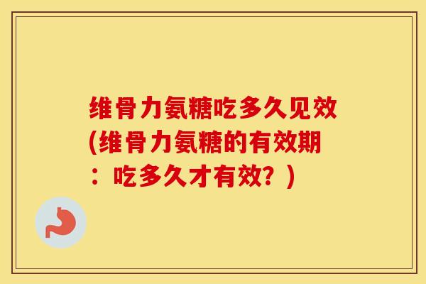 维骨力氨糖吃多久见效(维骨力氨糖的有效期：吃多久才有效？)