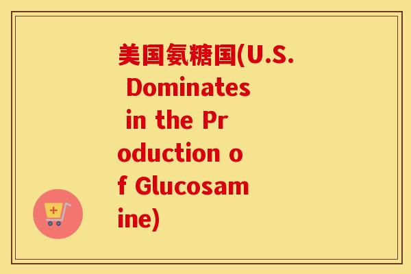 美国氨糖国(U.S. Dominates in the Production of Glucosamine)