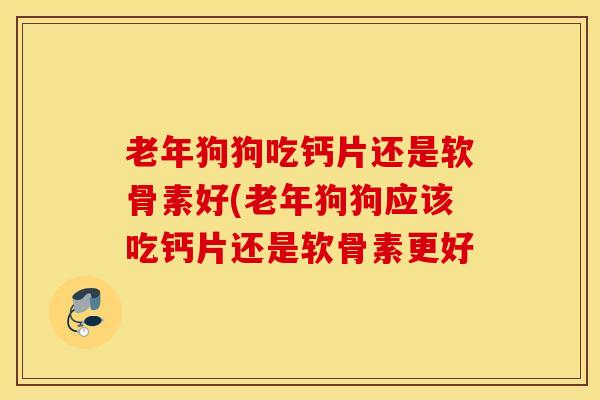 老年狗狗吃钙片还是软骨素好(老年狗狗应该吃钙片还是软骨素更好 老年狗狗吃钙片还是软骨素好(老年狗狗应该吃钙片还是软骨素更好