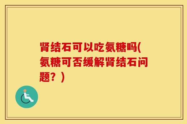 结石可以吃氨糖吗(氨糖可否缓解结石问题?) 结石可以吃氨糖吗(氨糖可否缓解结石问题?)