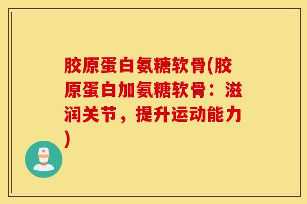 胶原蛋白氨糖软骨(胶原蛋白加氨糖软骨:滋润关节,提升运动能力) 胶原蛋白氨糖软骨(胶原蛋白加氨糖软骨:滋润关节,提升运动能力)