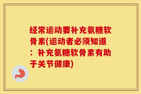 经常运动要补充氨糖软骨素(运动者必须知道:补充氨糖软骨素有助于关节健康) 经常运动要补充氨糖软骨素(运动者必须知道:补充氨糖软骨素有助于关节健康)