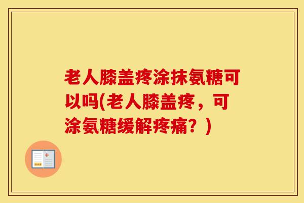 老人膝盖疼涂抹氨糖可以吗(老人膝盖疼,可涂氨糖缓解?) 老人膝盖疼涂抹氨糖可以吗(老人膝盖疼,可涂氨糖缓解?)