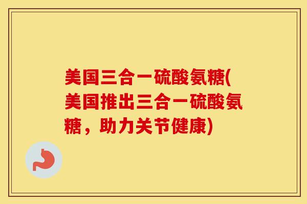 美国三合一硫酸氨糖(美国推出三合一硫酸氨糖，助力关节健康)