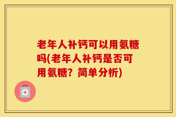 老年人补钙可以用氨糖吗(老年人补钙是否可用氨糖？简单分析)