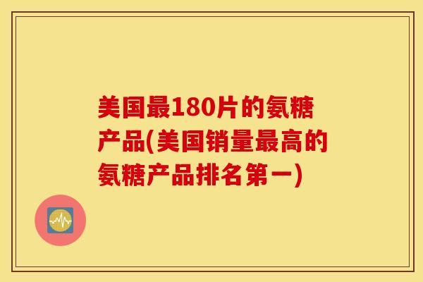 美国180片的氨糖产品(美国销量高的氨糖产品排名第一) 美国180片的氨糖产品(美国销量高的氨糖产品排名第一)