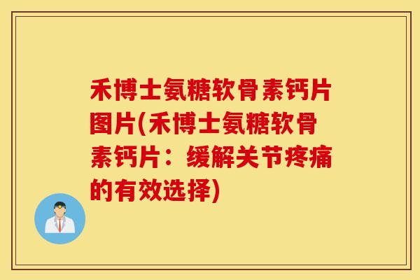 禾博士氨糖软骨素钙片图片(禾博士氨糖软骨素钙片:缓解关节的有效选择) 禾博士氨糖软骨素钙片图片(禾博士氨糖软骨素钙片:缓解关节的有效选择)