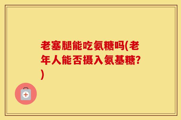 老塞腿能吃氨糖吗(老年人能否摄入氨基糖?) 老塞腿能吃氨糖吗(老年人能否摄入氨基糖?)
