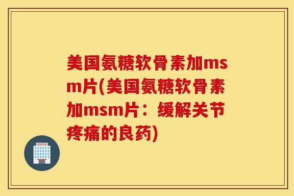 美国氨糖软骨素加msm片(美国氨糖软骨素加msm片:缓解关节的良药) 美国氨糖软骨素加msm片(美国氨糖软骨素加msm片:缓解关节的良药)