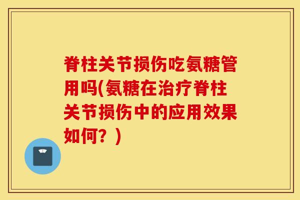脊柱关节损伤吃氨糖管用吗(氨糖在脊柱关节损伤中的应用效果如何？)