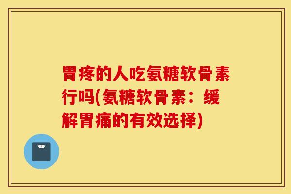 胃疼的人吃氨糖软骨素行吗(氨糖软骨素:缓解胃痛的有效选择) 胃疼的人吃氨糖软骨素行吗(氨糖软骨素:缓解胃痛的有效选择)