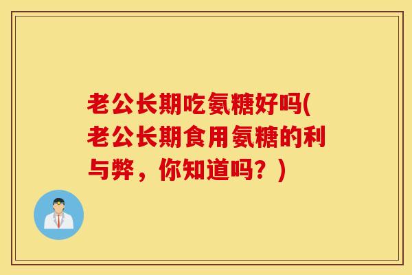 老公长期吃氨糖好吗(老公长期食用氨糖的利与弊,你知道吗?) 老公长期吃氨糖好吗(老公长期食用氨糖的利与弊,你知道吗?)