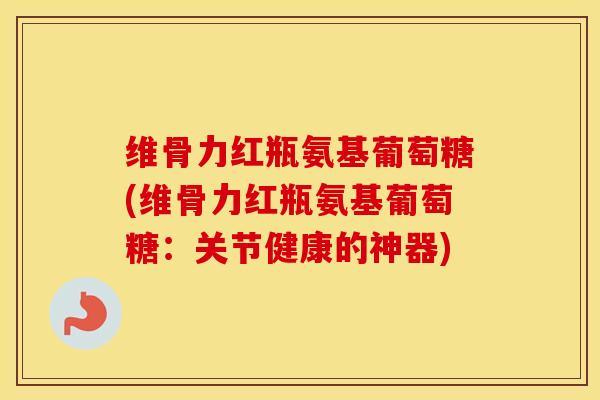 维骨力红瓶氨基葡萄糖(维骨力红瓶氨基葡萄糖:关节健康的神器) 维骨力红瓶氨基葡萄糖(维骨力红瓶氨基葡萄糖:关节健康的神器)
