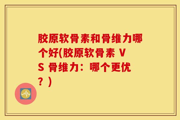 胶原软骨素和骨维力哪个好(胶原软骨素 VS 骨维力:哪个更优?) 胶原软骨素和骨维力哪个好(胶原软骨素 VS 骨维力:哪个更优?)