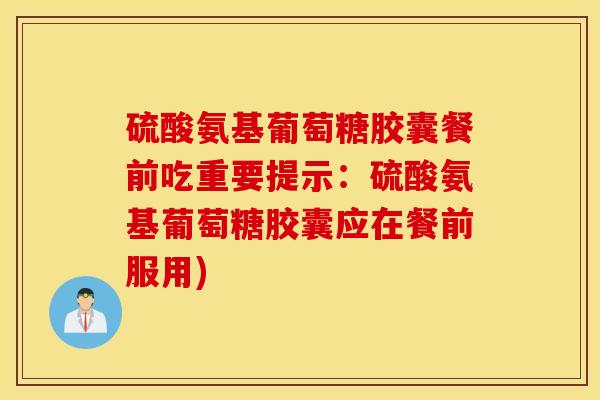硫酸氨基葡萄糖胶囊餐前吃重要提示:硫酸氨基葡萄糖胶囊应在餐前服用) 硫酸氨基葡萄糖胶囊餐前吃重要提示:硫酸氨基葡萄糖胶囊应在餐前服用)