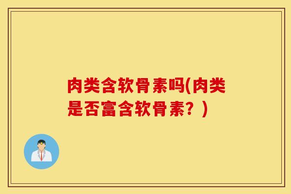 肉类含软骨素吗(肉类是否富含软骨素?) 肉类含软骨素吗(肉类是否富含软骨素?)