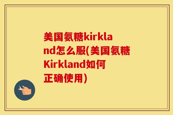 美国氨糖kirkland怎么服(美国氨糖Kirkland如何正确使用) 美国氨糖kirkland怎么服(美国氨糖Kirkland如何正确使用)