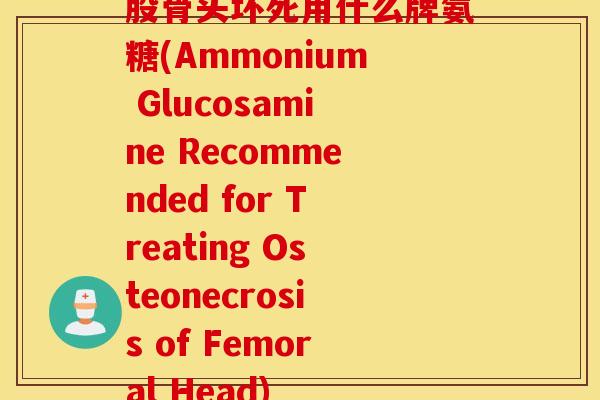 股骨头坏死用什么牌氨糖(Ammonium Glucosamine Recommended for Treating Osteonecrosis of Femoral Head) 股骨头坏死用什么牌氨糖(Ammonium Glucosamine Recommended for Treating Osteonecrosis of Femoral Head)