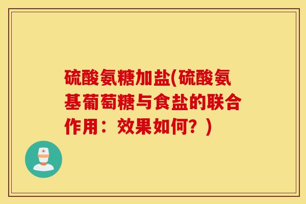 硫酸氨糖加盐(硫酸氨基葡萄糖与食盐的联合作用:效果如何?) 硫酸氨糖加盐(硫酸氨基葡萄糖与食盐的联合作用:效果如何?)