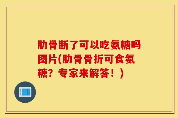 肋骨断了可以吃氨糖吗图片(肋骨可食氨糖?专家来解答!) 肋骨断了可以吃氨糖吗图片(肋骨可食氨糖?专家来解答!)