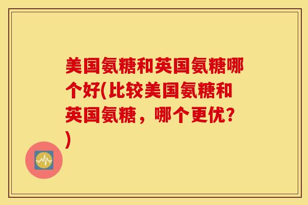 美国氨糖和英国氨糖哪个好(比较美国氨糖和英国氨糖，哪个更优？)