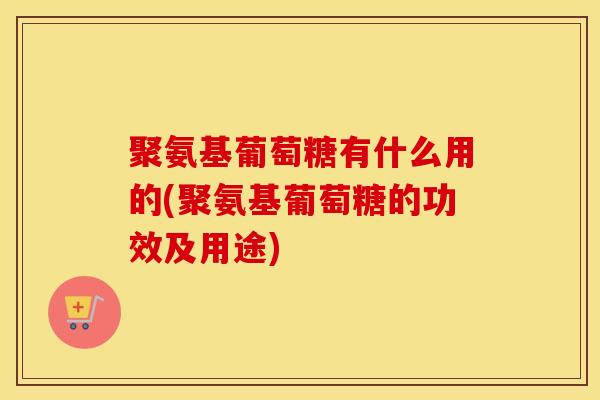 聚氨基葡萄糖有什么用的(聚氨基葡萄糖的功效及用途)