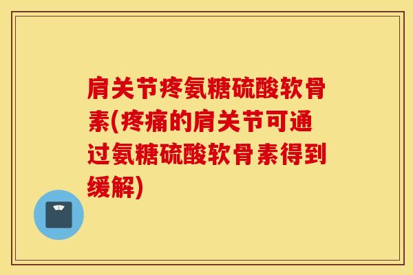 肩关节疼氨糖硫酸软骨素(的肩关节可通过氨糖硫酸软骨素得到缓解) 肩关节疼氨糖硫酸软骨素(的肩关节可通过氨糖硫酸软骨素得到缓解)
